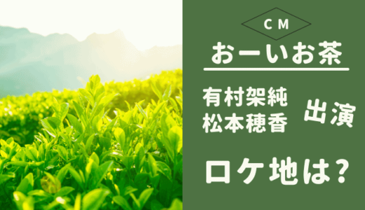 おーいお茶CM ロケ地はどこ？ 有村架純・松本穂香が話す茶畑の場所は!?