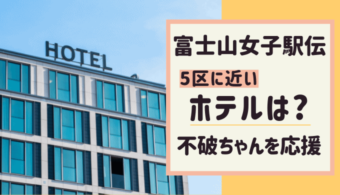 富士山女子駅伝 2022ホテルのおすすめは？不破せいらの5区に近いのは?