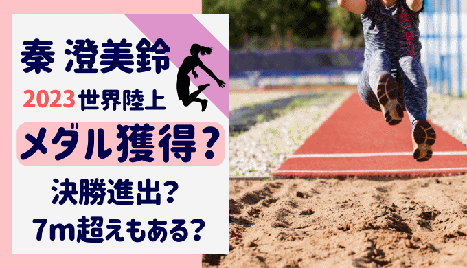 秦澄美鈴は世界陸上で走り幅跳び決勝へ?モデルジャンパーメダルの可能性は？